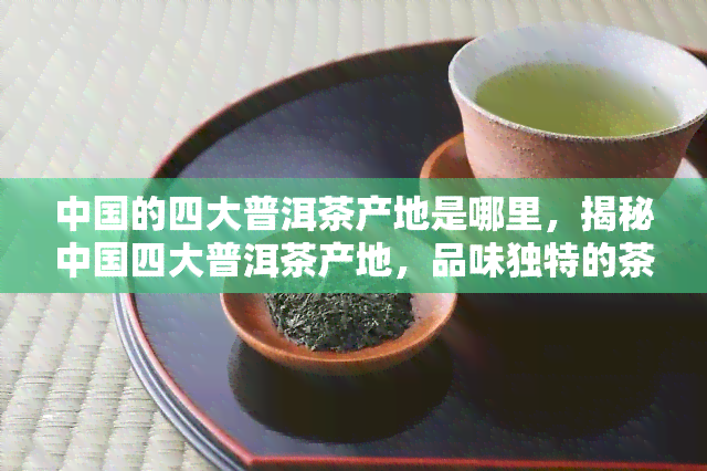 中国的四大普洱茶产地是哪里，揭秘中国四大普洱茶产地，品味独特的茶香世界