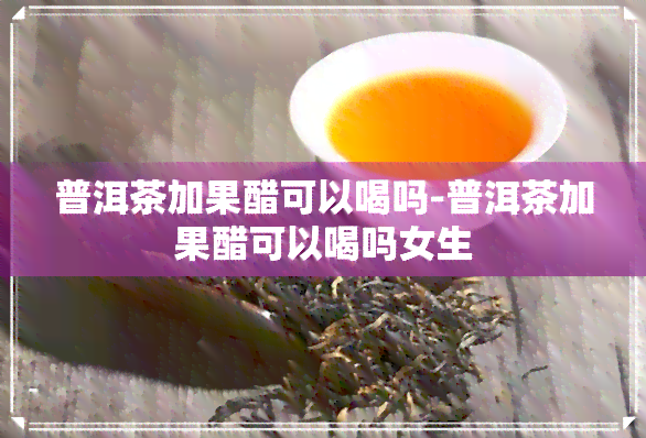 普洱茶加果醋可以喝吗-普洱茶加果醋可以喝吗女生