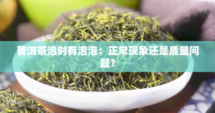 普洱茶泡时有泡泡：正常现象还是质量问题？