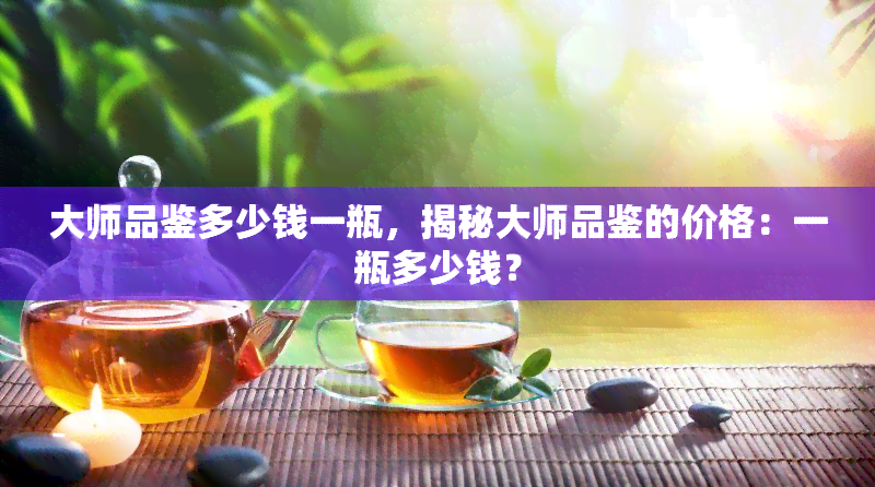 大师品鉴多少钱一瓶，揭秘大师品鉴的价格：一瓶多少钱？