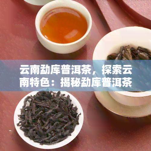 云南勐库普洱茶，探索云南特色：揭秘勐库普洱茶的故事与魅力