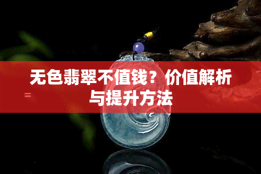 无色翡翠不值钱？价值解析与提升方法