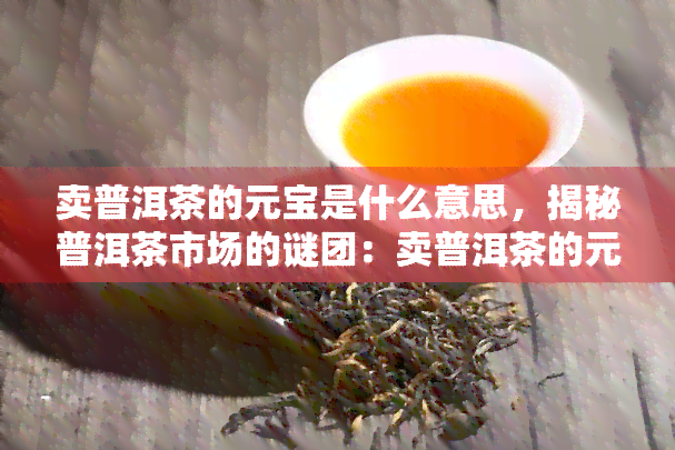 卖普洱茶的元宝是什么意思，揭秘普洱茶市场的谜团：卖普洱茶的元宝背后含义解析