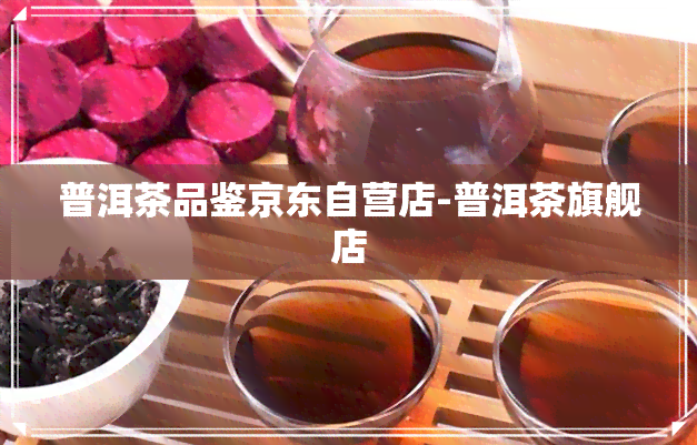 普洱茶品鉴京东自营店-普洱茶旗舰店