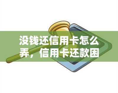 没钱还信用卡怎么弄，信用卡还款困难？教你如何应对没钱还信用卡的情况