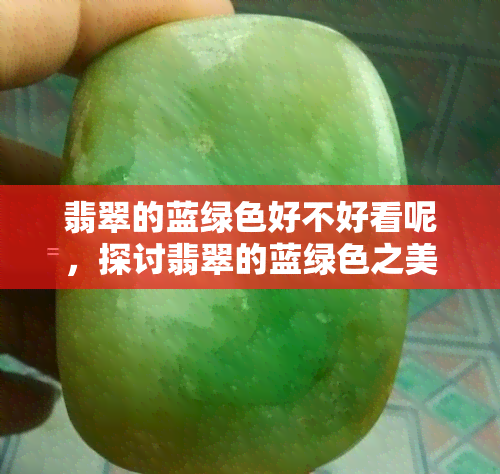 翡翠的蓝绿色好不好看呢，探讨翡翠的蓝绿色之美：好看吗？