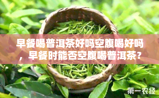 早餐喝普洱茶好吗空腹喝好吗，早餐时能否空腹喝普洱茶？探讨其利弊