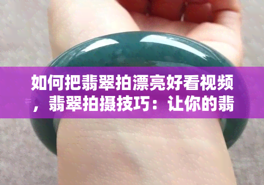 如何把翡翠拍漂亮好看视频，翡翠拍摄技巧：让你的翡翠照片/视频更加美丽动人！