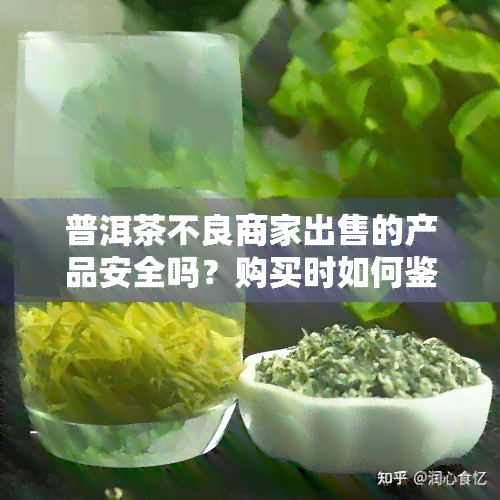 普洱茶不良商家出售的产品安全吗？购买时如何鉴别不好的、劣质的或品质不佳的普洱茶？