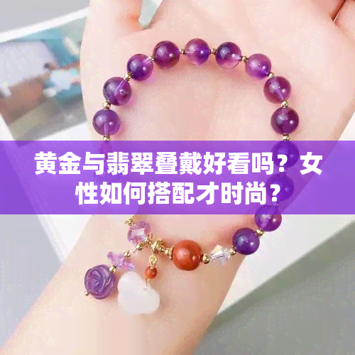 黄金与翡翠叠戴好看吗？女性如何搭配才时尚？