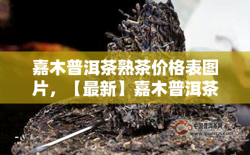 嘉木普洱茶熟茶价格表图片，【最新】嘉木普洱茶熟茶价格表图片全览