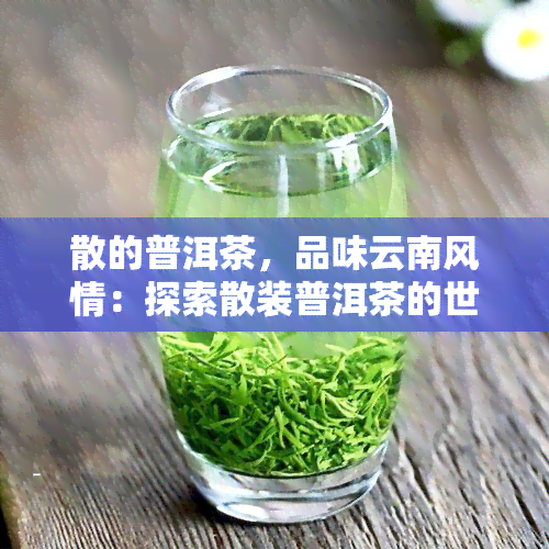 散的普洱茶，品味云南风情：探索散装普洱茶的世界