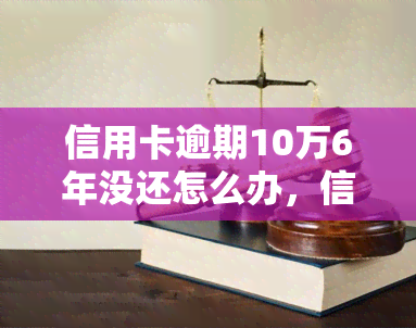 信用卡逾期10万6年没还怎么办，信用卡逾期10万6年未还，应该如何处理？