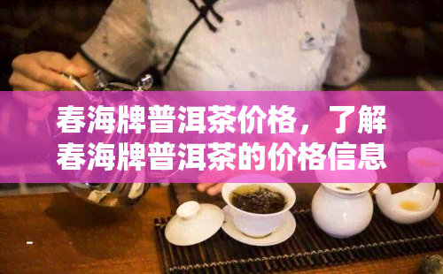 春海牌普洱茶价格，了解春海牌普洱茶的价格信息