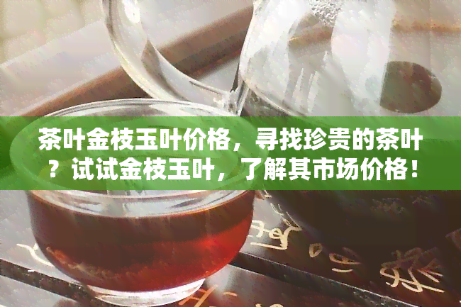 茶叶金枝玉叶价格，寻找珍贵的茶叶？试试金枝玉叶，了解其市场价格！