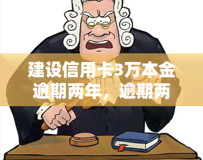 建设信用卡3万本金逾期两年，逾期两年，建设信用卡3万本金仍未偿还