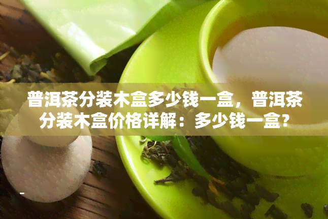 普洱茶分装木盒多少钱一盒，普洱茶分装木盒价格详解：多少钱一盒？