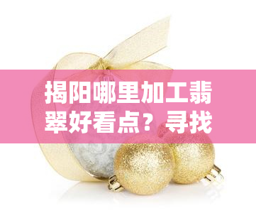 揭阳哪里加工翡翠好看点？寻找优质翡翠加工服务？ 揭阳翡翠加工哪家好？想知道揭阳翡翠加工的具体联系方式吗？ 揭阳翡翠加工厂在哪里？想要了解揭阳翡翠原石市场的信息？ 揭阳哪里有卖翡翠批发的？所有问题都在这里！