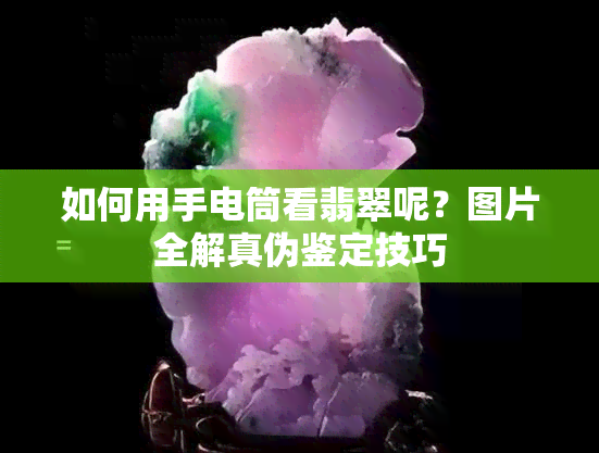 如何用手电筒看翡翠呢？图片全解真伪鉴定技巧