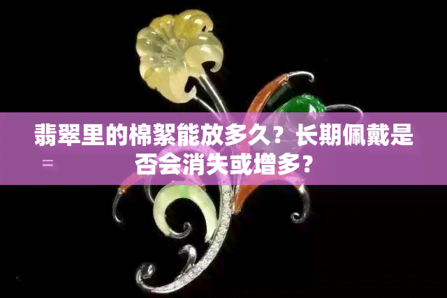 翡翠里的棉絮能放多久？长期佩戴是否会消失或增多？