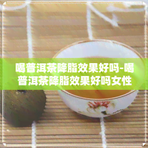 喝普洱茶降脂效果好吗-喝普洱茶降脂效果好吗女性