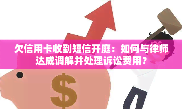 欠信用卡收到短信开庭：如何与律师达成调解并处理诉讼费用？