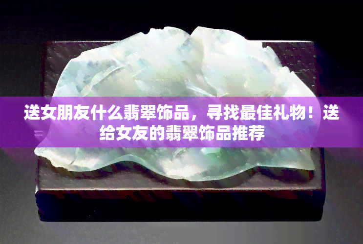 送女朋友什么翡翠饰品，寻找更佳礼物！送给女友的翡翠饰品推荐