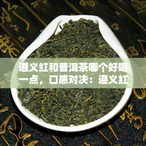 遵义红和普洱茶哪个好喝一点，口感对决：遵义红与普洱茶，谁更胜一筹？