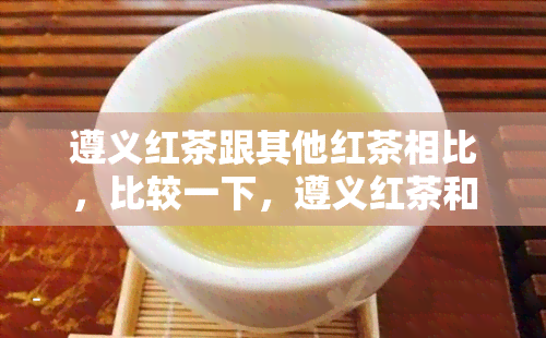 遵义红茶跟其他红茶相比，比较一下，遵义红茶和其他红茶有何不同？