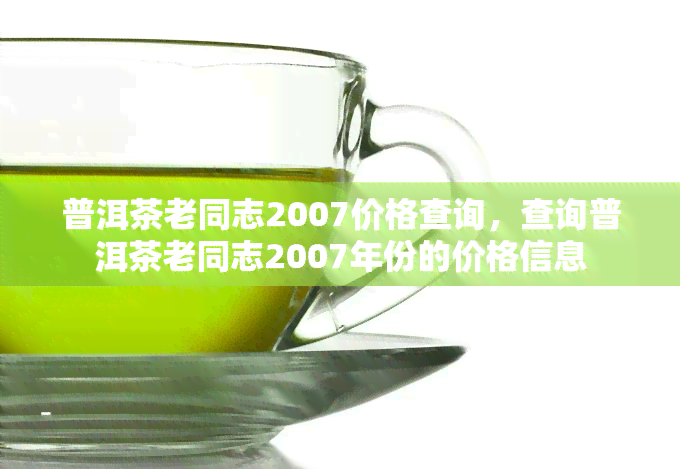 普洱茶老同志2007价格查询，查询普洱茶老同志2007年份的价格信息