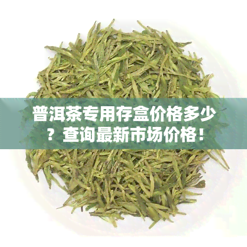 普洱茶专用存盒价格多少？查询最新市场价格！