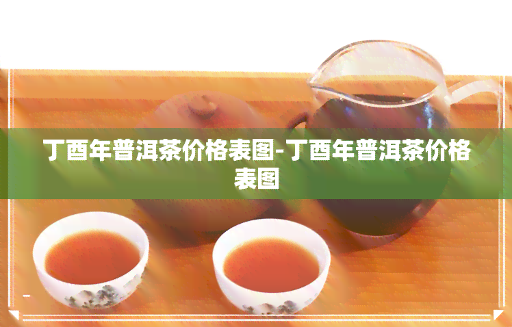 丁酉年普洱茶价格表图-丁酉年普洱茶价格表图