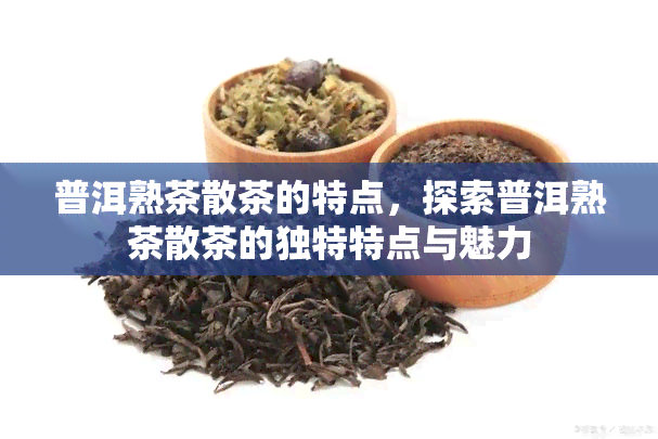 普洱熟茶散茶的特点，探索普洱熟茶散茶的独特特点与魅力