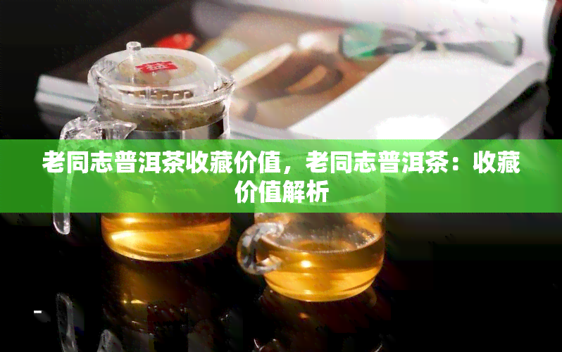 老同志普洱茶收藏价值，老同志普洱茶：收藏价值解析