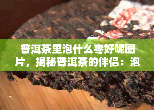 普洱茶里泡什么枣好呢图片，揭秘普洱茶的伴侣：泡什么枣？附图片解析！