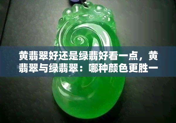 黄翡翠好还是绿翡好看一点，黄翡翠与绿翡翠：哪种颜色更胜一筹？