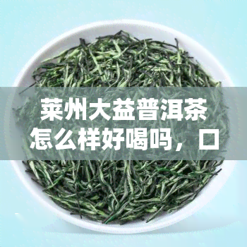 莱州大益普洱茶怎么样好喝吗，口感醇厚，回无穷——莱州大益普洱茶品鉴报告