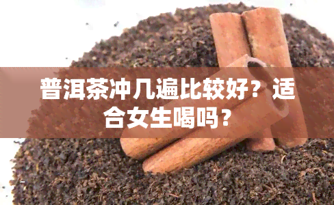 普洱茶冲几遍比较好？适合女生喝吗？