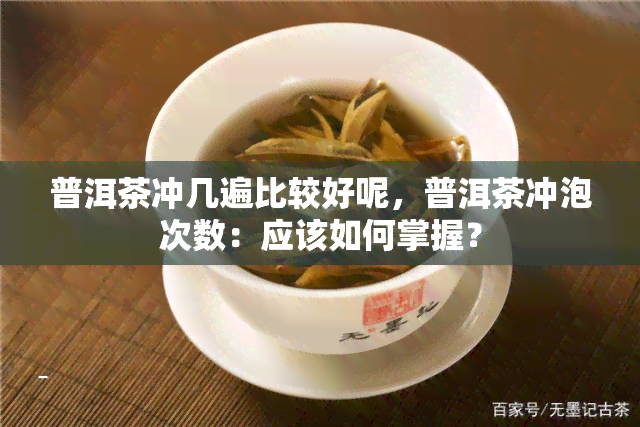 普洱茶冲几遍比较好呢，普洱茶冲泡次数：应该如何掌握？