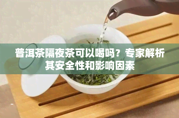 普洱茶隔夜茶可以喝吗？专家解析其安全性和影响因素