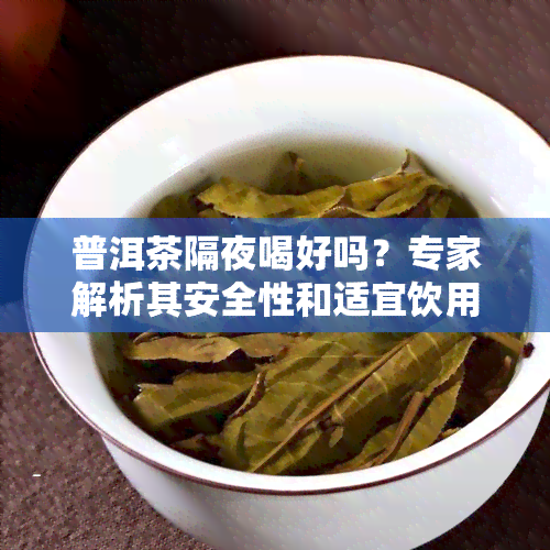 普洱茶隔夜喝好吗？专家解析其安全性和适宜饮用时间