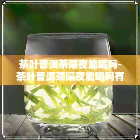 茶叶普洱茶隔夜能喝吗-茶叶普洱茶隔夜能喝吗有吗