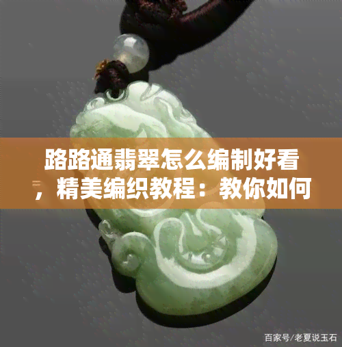 路路通翡翠怎么编制好看，精美编织教程：教你如何用路路通翡翠制作出美丽的饰品