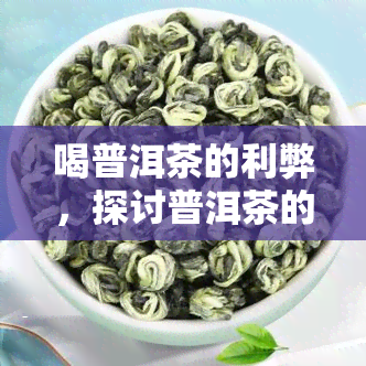 喝普洱茶的利弊，探讨普洱茶的饮用利弊：你应该知道的事实