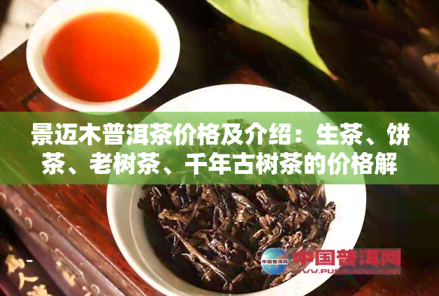 景迈木普洱茶价格及介绍：生茶、饼茶、老树茶、千年古树茶的价格解析