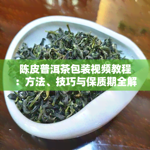 陈皮普洱茶包装视频教程：方法、技巧与保质期全解析