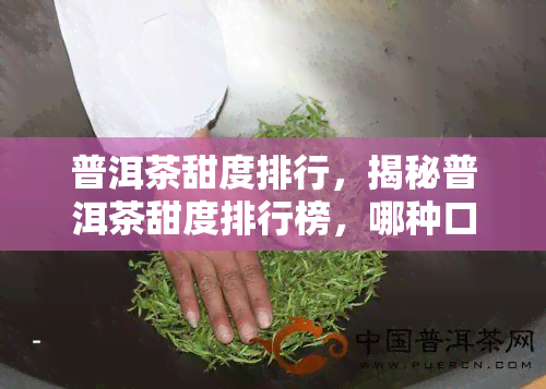 普洱茶甜度排行，揭秘普洱茶甜度排行榜，哪种口感更受欢迎？