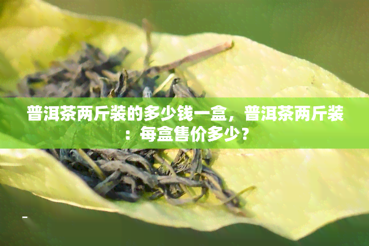 普洱茶两斤装的多少钱一盒，普洱茶两斤装：每盒售价多少？