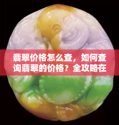 翡翠价格怎么查，如何查询翡翠的价格？全攻略在此！