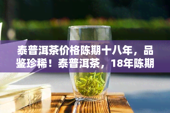 泰普洱茶价格陈期十八年，品鉴珍稀！泰普洱茶，18年陈期，价格亲民